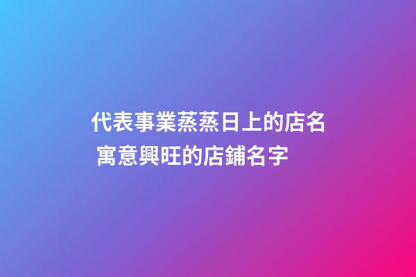 代表事業蒸蒸日上的店名 寓意興旺的店鋪名字